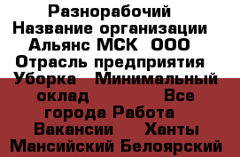 Разнорабочий › Название организации ­ Альянс-МСК, ООО › Отрасль предприятия ­ Уборка › Минимальный оклад ­ 22 000 - Все города Работа » Вакансии   . Ханты-Мансийский,Белоярский г.